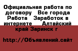 Официальная работа по договору - Все города Работа » Заработок в интернете   . Алтайский край,Заринск г.